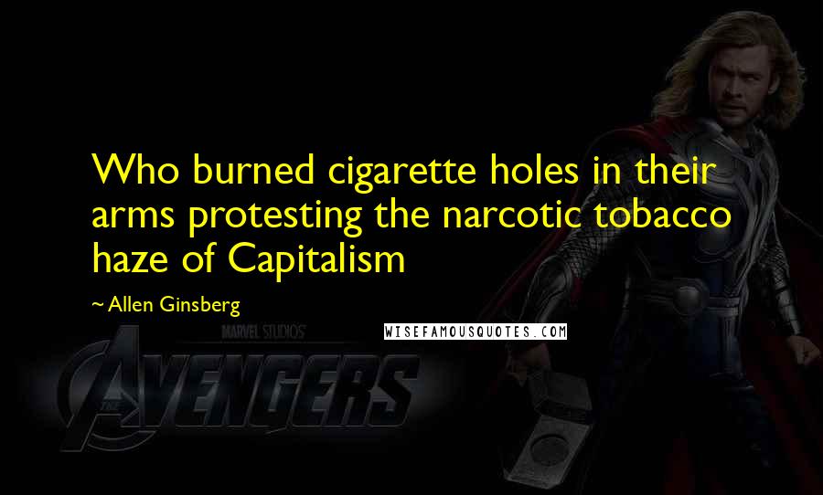 Allen Ginsberg Quotes: Who burned cigarette holes in their arms protesting the narcotic tobacco haze of Capitalism