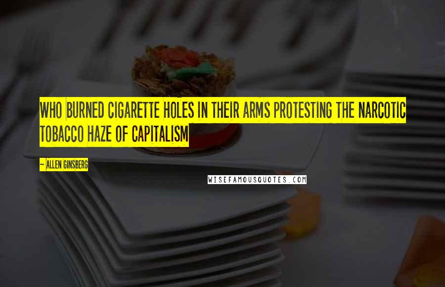 Allen Ginsberg Quotes: Who burned cigarette holes in their arms protesting the narcotic tobacco haze of Capitalism