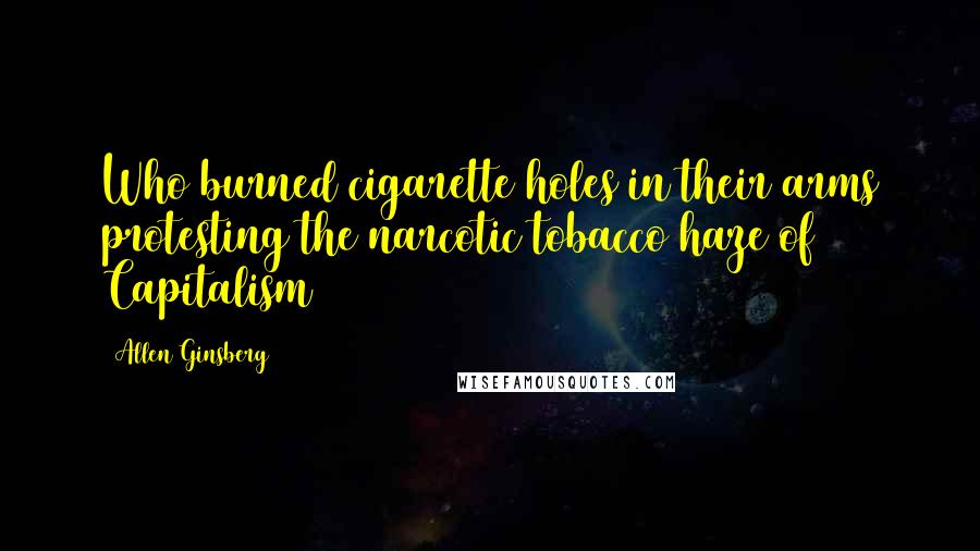 Allen Ginsberg Quotes: Who burned cigarette holes in their arms protesting the narcotic tobacco haze of Capitalism