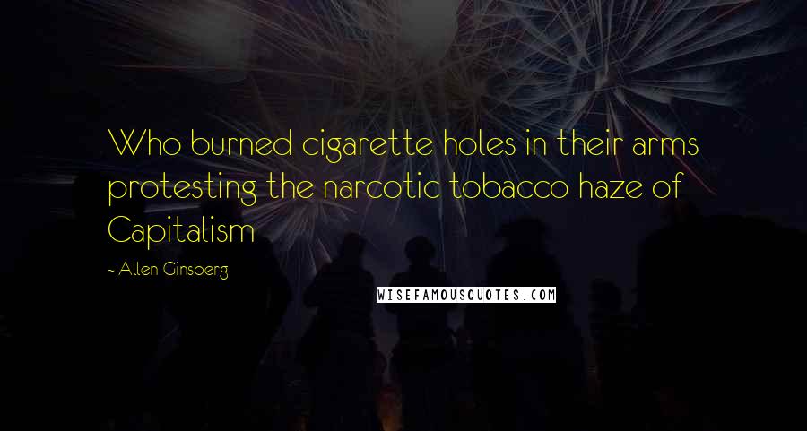 Allen Ginsberg Quotes: Who burned cigarette holes in their arms protesting the narcotic tobacco haze of Capitalism