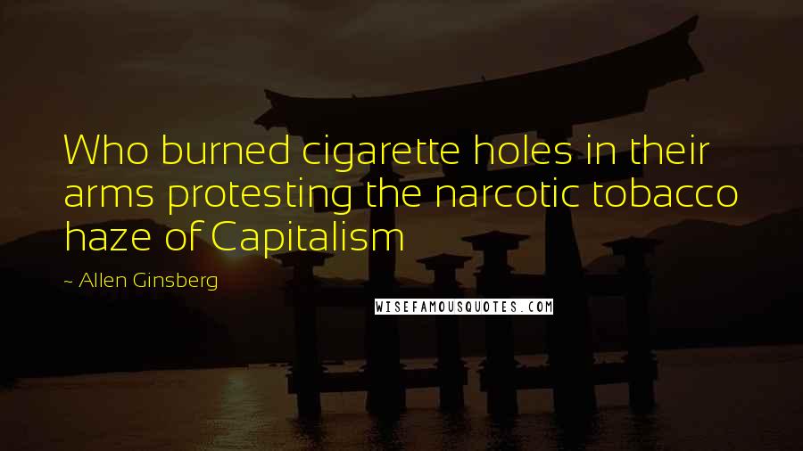 Allen Ginsberg Quotes: Who burned cigarette holes in their arms protesting the narcotic tobacco haze of Capitalism