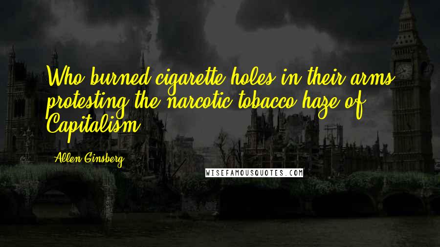 Allen Ginsberg Quotes: Who burned cigarette holes in their arms protesting the narcotic tobacco haze of Capitalism