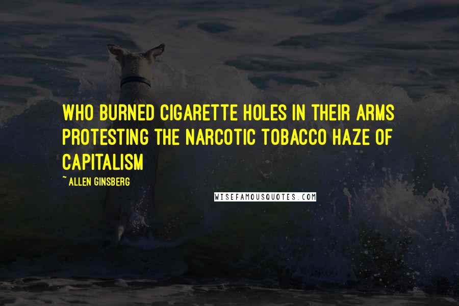 Allen Ginsberg Quotes: Who burned cigarette holes in their arms protesting the narcotic tobacco haze of Capitalism