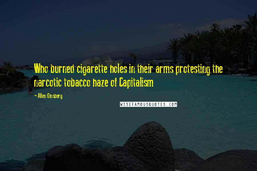 Allen Ginsberg Quotes: Who burned cigarette holes in their arms protesting the narcotic tobacco haze of Capitalism