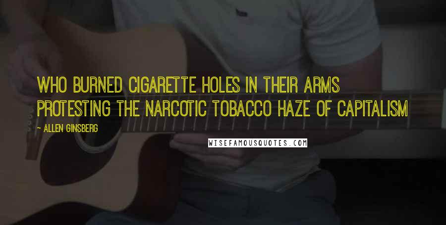 Allen Ginsberg Quotes: Who burned cigarette holes in their arms protesting the narcotic tobacco haze of Capitalism