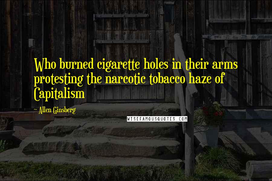 Allen Ginsberg Quotes: Who burned cigarette holes in their arms protesting the narcotic tobacco haze of Capitalism