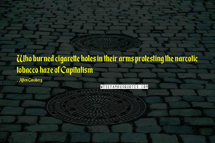 Allen Ginsberg Quotes: Who burned cigarette holes in their arms protesting the narcotic tobacco haze of Capitalism