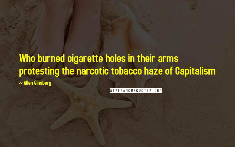 Allen Ginsberg Quotes: Who burned cigarette holes in their arms protesting the narcotic tobacco haze of Capitalism