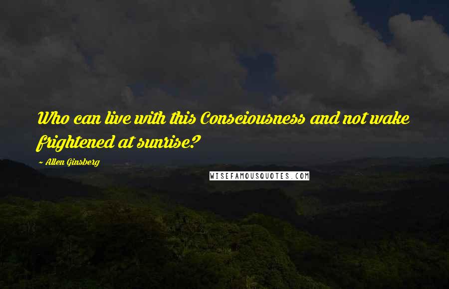 Allen Ginsberg Quotes: Who can live with this Consciousness and not wake frightened at sunrise?