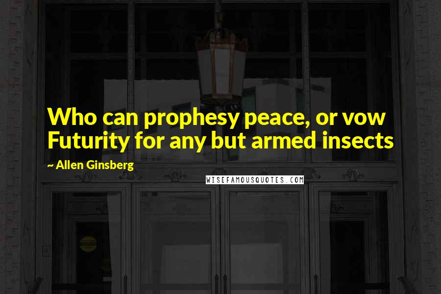 Allen Ginsberg Quotes: Who can prophesy peace, or vow Futurity for any but armed insects