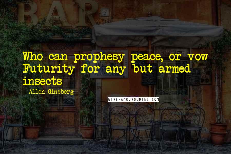 Allen Ginsberg Quotes: Who can prophesy peace, or vow Futurity for any but armed insects