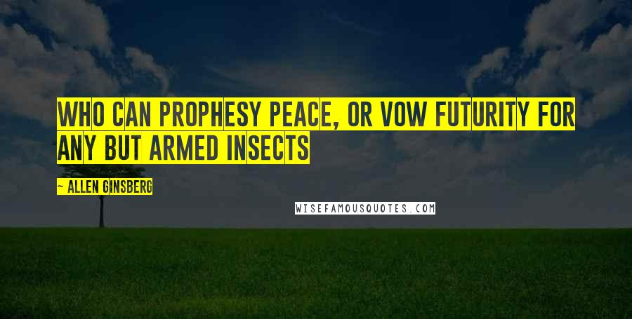 Allen Ginsberg Quotes: Who can prophesy peace, or vow Futurity for any but armed insects