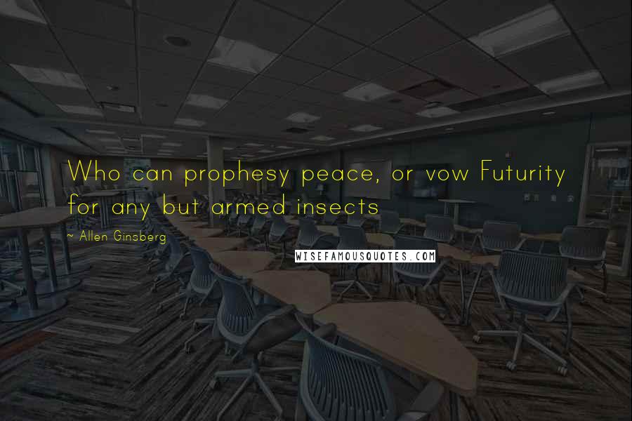 Allen Ginsberg Quotes: Who can prophesy peace, or vow Futurity for any but armed insects