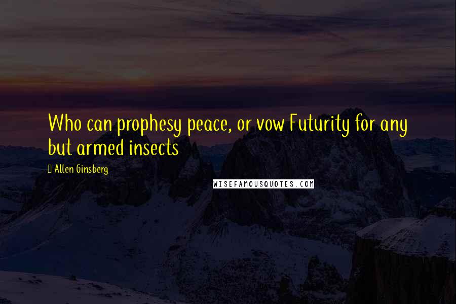Allen Ginsberg Quotes: Who can prophesy peace, or vow Futurity for any but armed insects