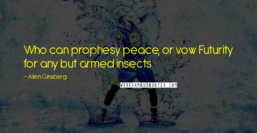 Allen Ginsberg Quotes: Who can prophesy peace, or vow Futurity for any but armed insects