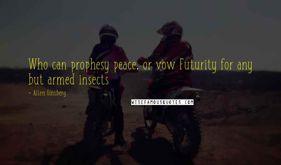 Allen Ginsberg Quotes: Who can prophesy peace, or vow Futurity for any but armed insects