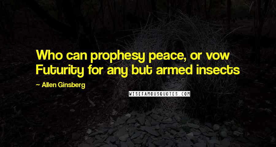 Allen Ginsberg Quotes: Who can prophesy peace, or vow Futurity for any but armed insects