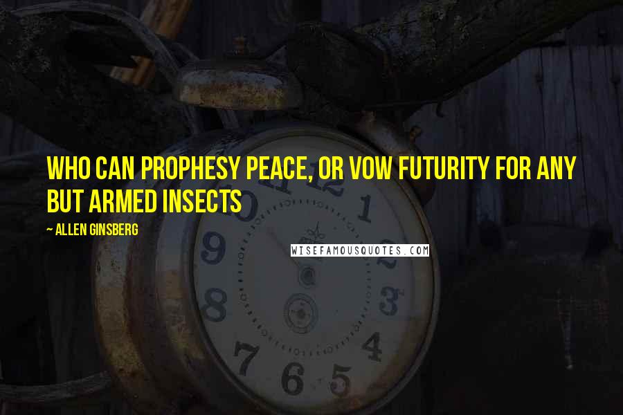 Allen Ginsberg Quotes: Who can prophesy peace, or vow Futurity for any but armed insects