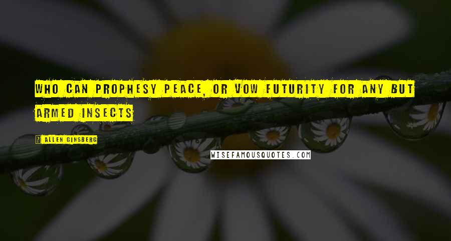Allen Ginsberg Quotes: Who can prophesy peace, or vow Futurity for any but armed insects
