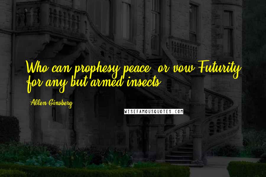 Allen Ginsberg Quotes: Who can prophesy peace, or vow Futurity for any but armed insects