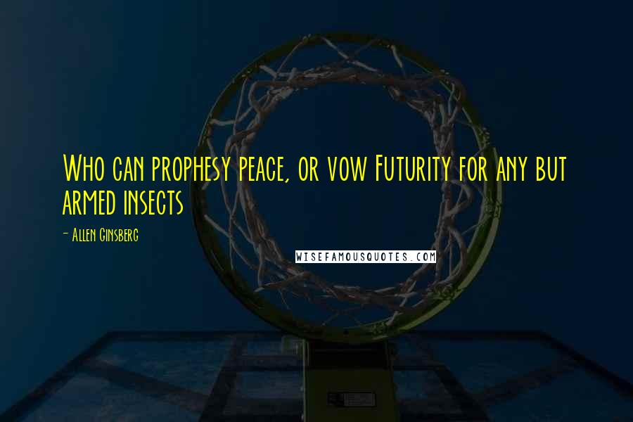 Allen Ginsberg Quotes: Who can prophesy peace, or vow Futurity for any but armed insects