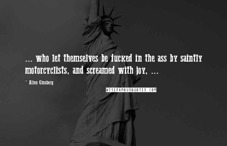 Allen Ginsberg Quotes: ... who let themselves be fucked in the ass by saintly motorcyclists, and screamed with joy, ...