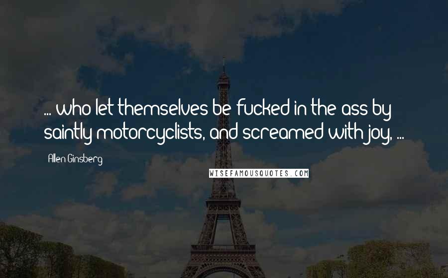 Allen Ginsberg Quotes: ... who let themselves be fucked in the ass by saintly motorcyclists, and screamed with joy, ...