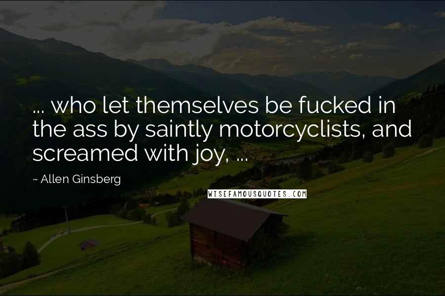 Allen Ginsberg Quotes: ... who let themselves be fucked in the ass by saintly motorcyclists, and screamed with joy, ...