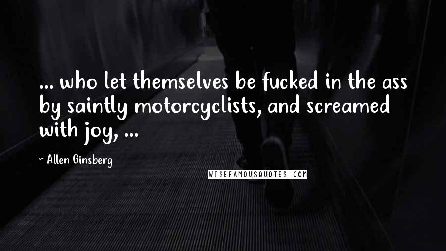 Allen Ginsberg Quotes: ... who let themselves be fucked in the ass by saintly motorcyclists, and screamed with joy, ...