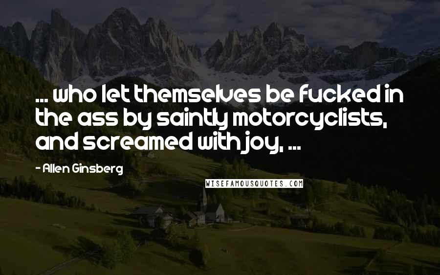 Allen Ginsberg Quotes: ... who let themselves be fucked in the ass by saintly motorcyclists, and screamed with joy, ...