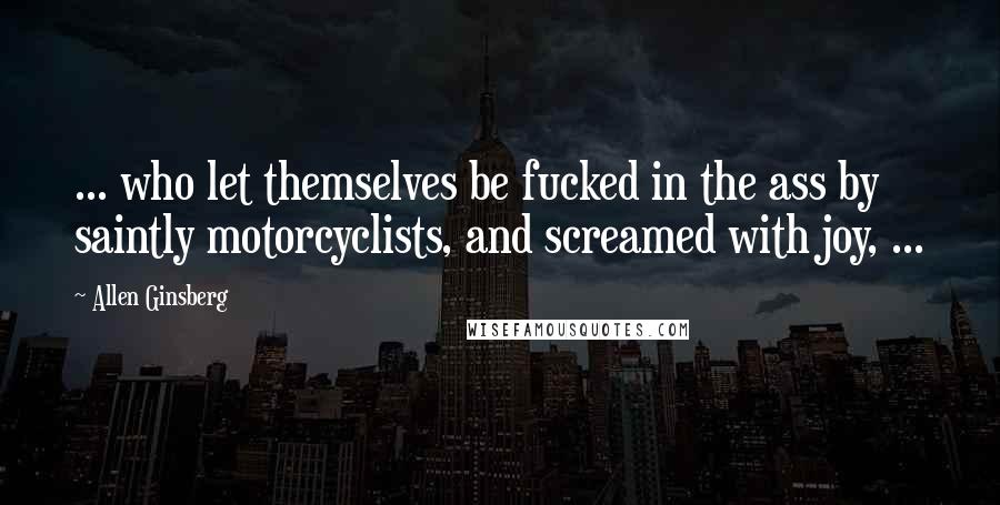 Allen Ginsberg Quotes: ... who let themselves be fucked in the ass by saintly motorcyclists, and screamed with joy, ...