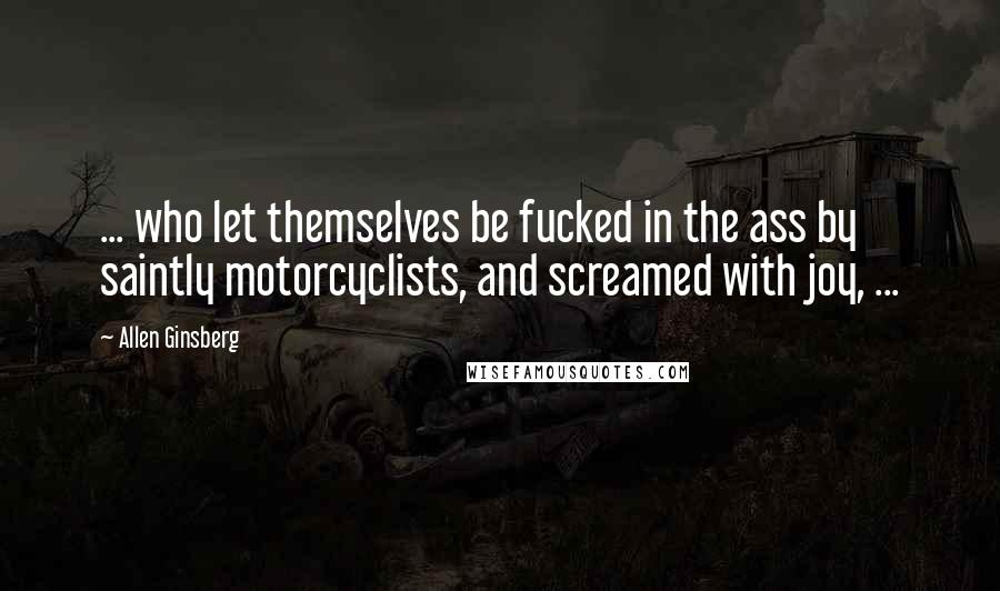 Allen Ginsberg Quotes: ... who let themselves be fucked in the ass by saintly motorcyclists, and screamed with joy, ...