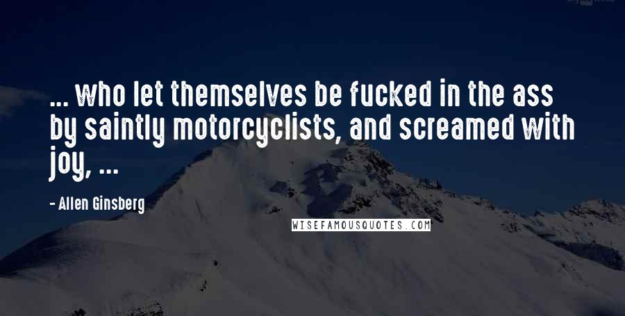 Allen Ginsberg Quotes: ... who let themselves be fucked in the ass by saintly motorcyclists, and screamed with joy, ...
