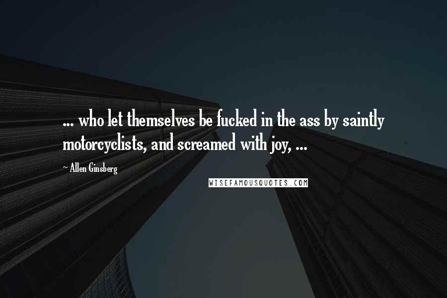 Allen Ginsberg Quotes: ... who let themselves be fucked in the ass by saintly motorcyclists, and screamed with joy, ...