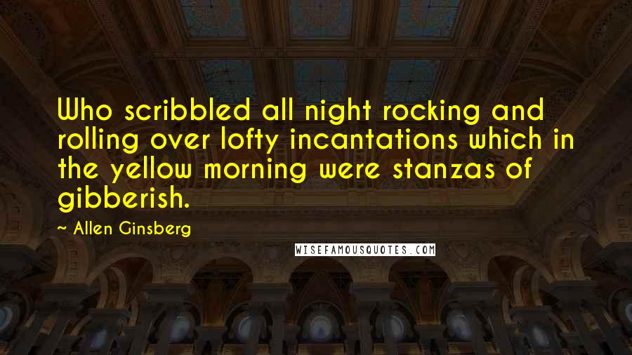 Allen Ginsberg Quotes: Who scribbled all night rocking and rolling over lofty incantations which in the yellow morning were stanzas of gibberish.