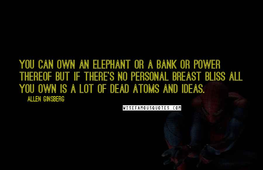 Allen Ginsberg Quotes: You can own an elephant or a bank or power thereof but if there's no personal breast bliss all you own is a lot of dead atoms and ideas.