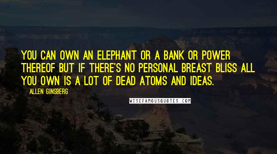 Allen Ginsberg Quotes: You can own an elephant or a bank or power thereof but if there's no personal breast bliss all you own is a lot of dead atoms and ideas.