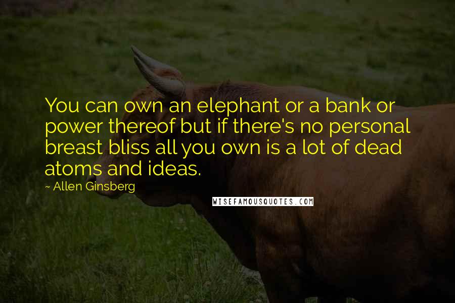 Allen Ginsberg Quotes: You can own an elephant or a bank or power thereof but if there's no personal breast bliss all you own is a lot of dead atoms and ideas.