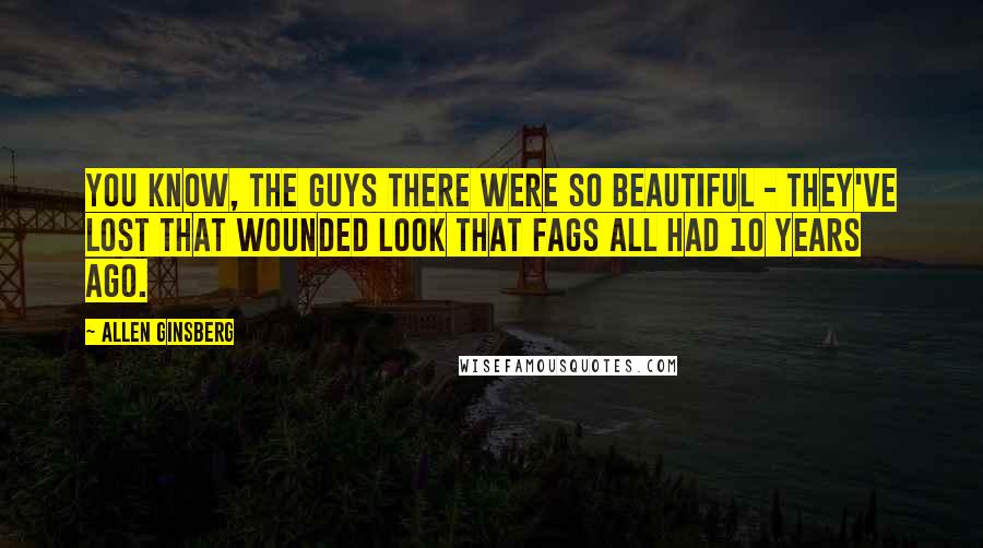 Allen Ginsberg Quotes: You know, the guys there were so beautiful - they've lost that wounded look that fags all had 10 years ago.