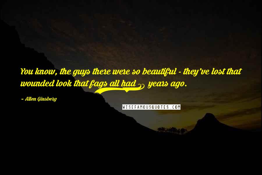 Allen Ginsberg Quotes: You know, the guys there were so beautiful - they've lost that wounded look that fags all had 10 years ago.