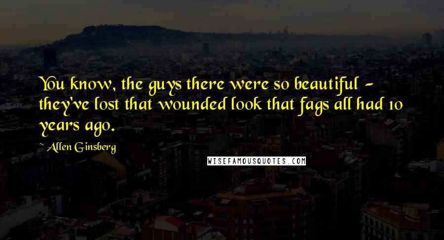 Allen Ginsberg Quotes: You know, the guys there were so beautiful - they've lost that wounded look that fags all had 10 years ago.