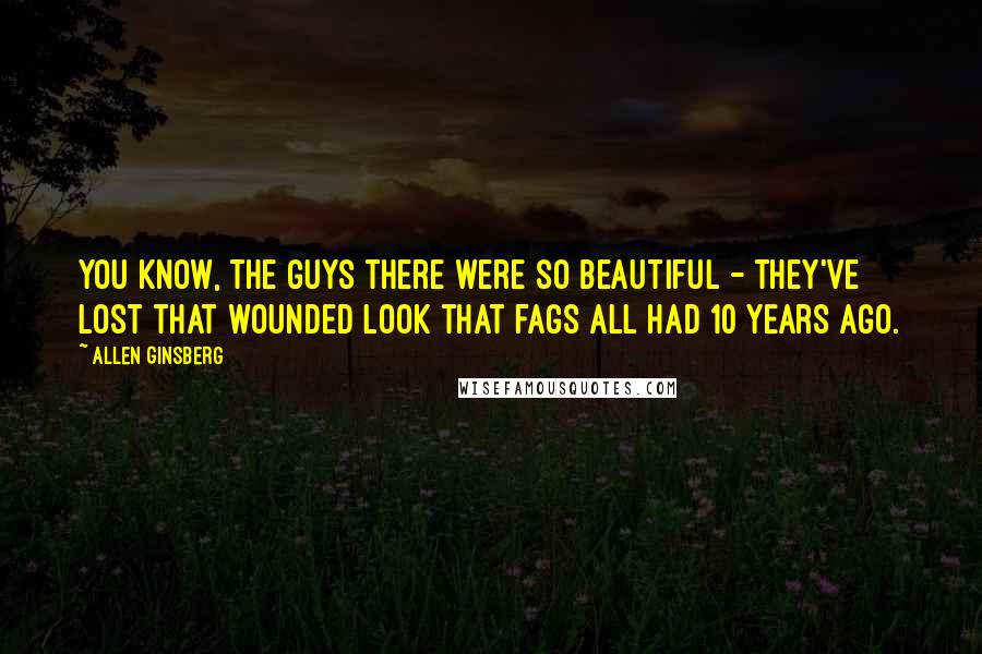 Allen Ginsberg Quotes: You know, the guys there were so beautiful - they've lost that wounded look that fags all had 10 years ago.