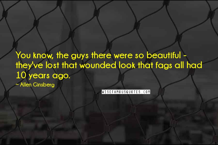 Allen Ginsberg Quotes: You know, the guys there were so beautiful - they've lost that wounded look that fags all had 10 years ago.