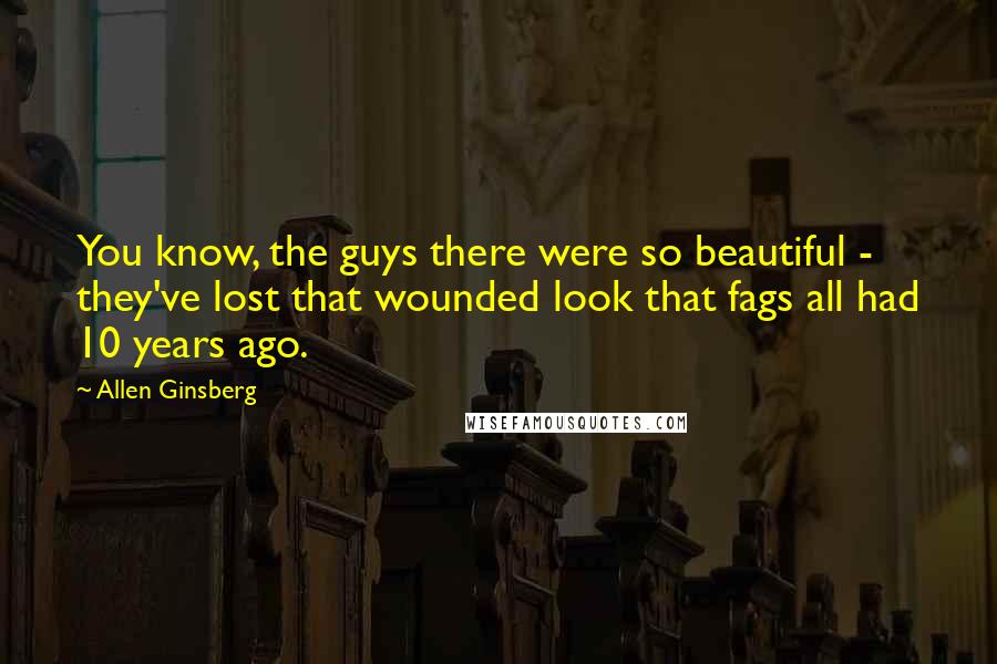 Allen Ginsberg Quotes: You know, the guys there were so beautiful - they've lost that wounded look that fags all had 10 years ago.
