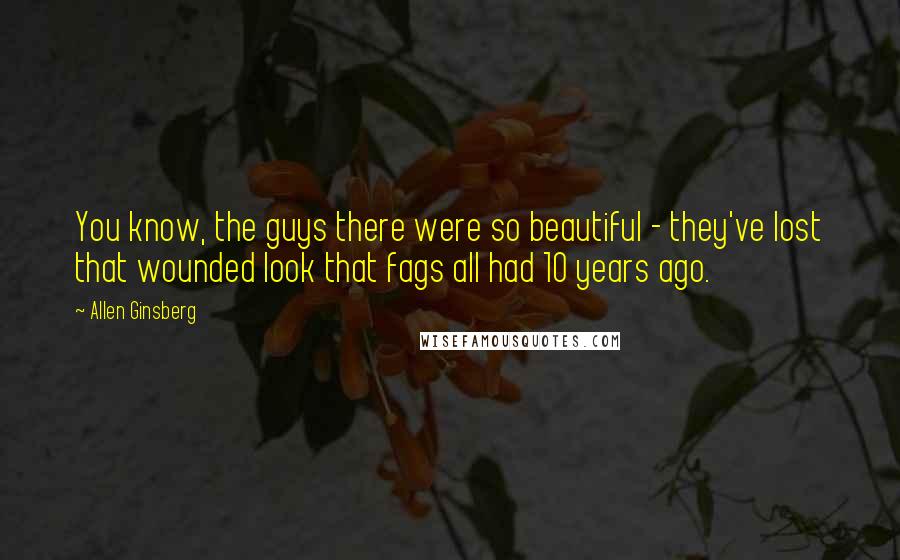 Allen Ginsberg Quotes: You know, the guys there were so beautiful - they've lost that wounded look that fags all had 10 years ago.