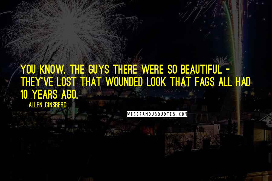 Allen Ginsberg Quotes: You know, the guys there were so beautiful - they've lost that wounded look that fags all had 10 years ago.