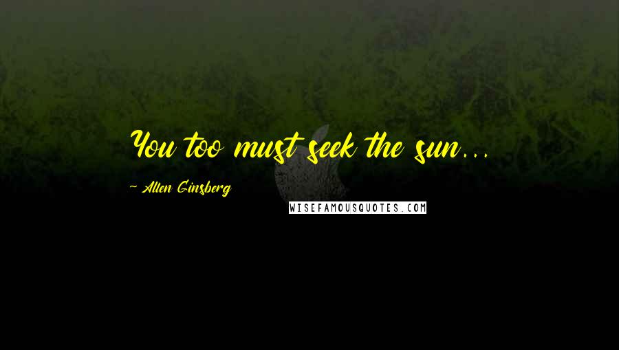 Allen Ginsberg Quotes: You too must seek the sun...