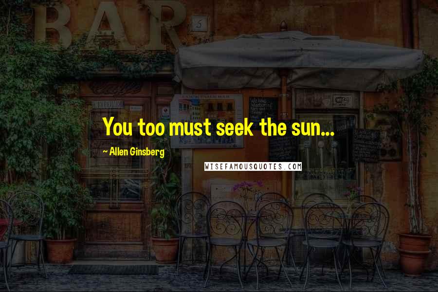 Allen Ginsberg Quotes: You too must seek the sun...