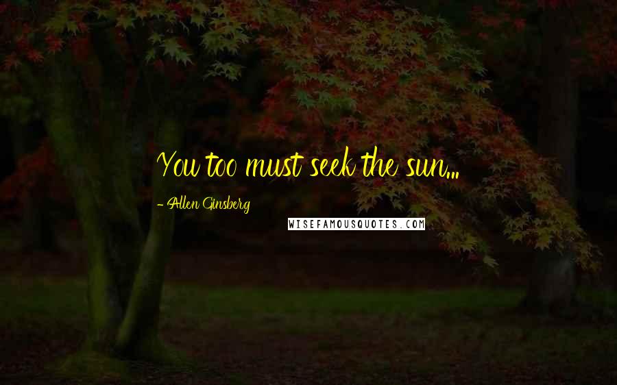 Allen Ginsberg Quotes: You too must seek the sun...