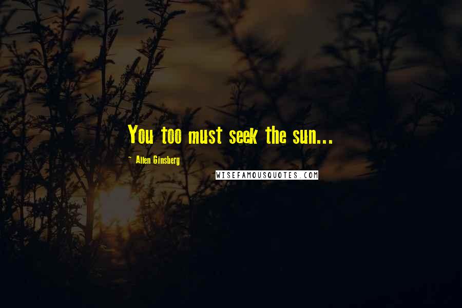 Allen Ginsberg Quotes: You too must seek the sun...